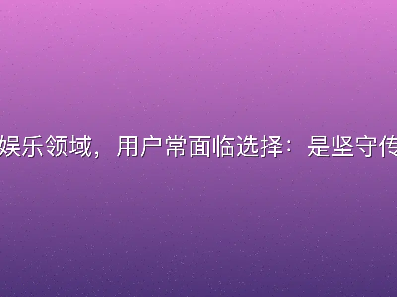 在数字体育娱乐领域，用户常面临选择：是坚守传统体育平台